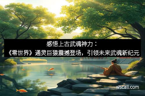 感悟上古武魂神力：《零世界》通灵巨猿震撼登场，引领未来武魂新纪元